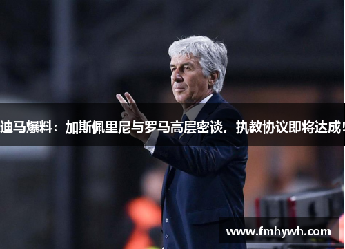 迪马爆料：加斯佩里尼与罗马高层密谈，执教协议即将达成！